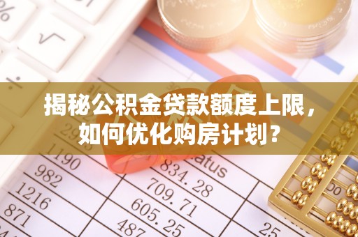 金安揭秘公积金贷款额度上限，如何优化购房计划？