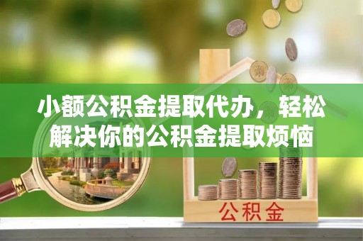金安小额公积金提取代办，轻松解决你的公积金提取烦恼