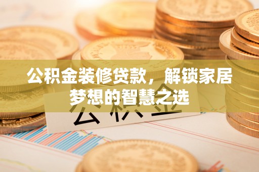 金安公积金装修贷款，解锁家居梦想的智慧之选