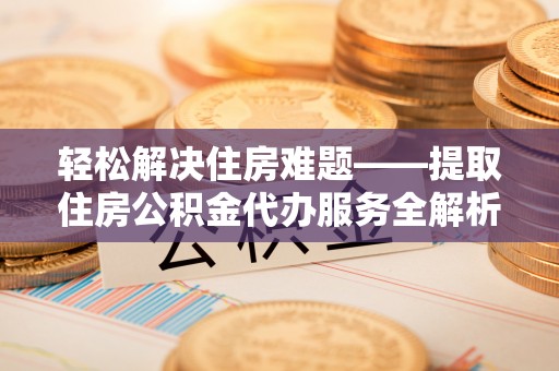 金安轻松解决住房难题——提取住房公积金代办服务全解析
