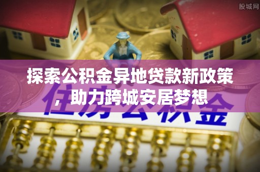 金安探索公积金异地贷款新政策，助力跨城安居梦想