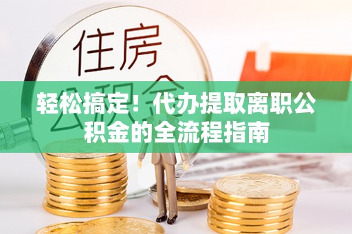 金安轻松搞定！代办提取离职公积金的全流程指南