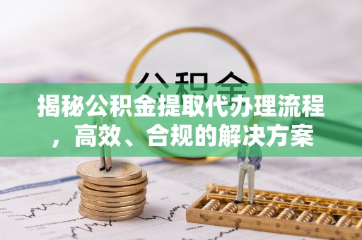 金安揭秘公积金提取代办理流程，高效、合规的解决方案