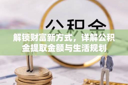 金安解锁财富新方式，详解公积金提取金额与生活规划