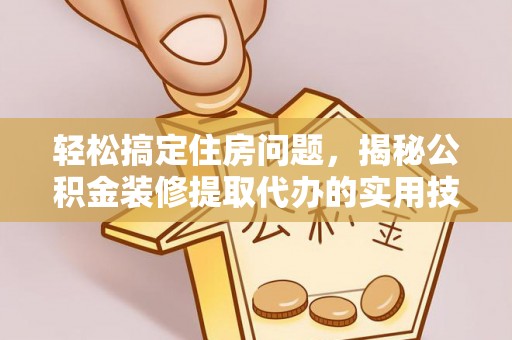 金安轻松搞定住房问题，揭秘公积金装修提取代办的实用技巧