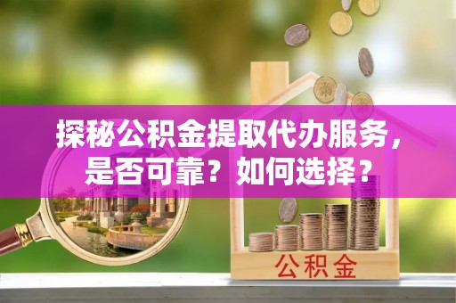 金安探秘公积金提取代办服务，是否可靠？如何选择？