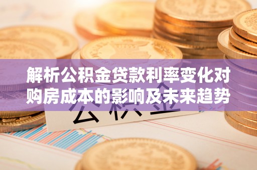 金安解析公积金贷款利率变化对购房成本的影响及未来趋势