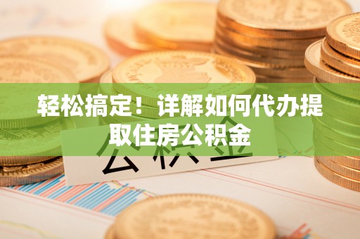 金安轻松搞定！详解如何代办提取住房公积金