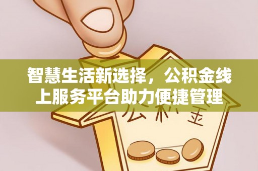 金安智慧生活新选择，公积金线上服务平台助力便捷管理
