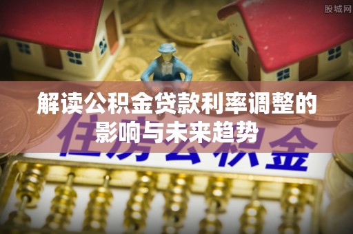 金安解读公积金贷款利率调整的影响与未来趋势