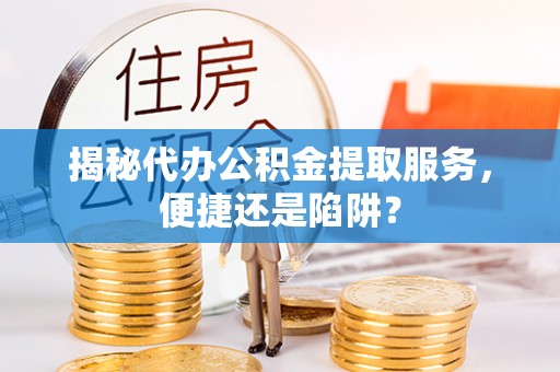 金安揭秘代办公积金提取服务，便捷还是陷阱？