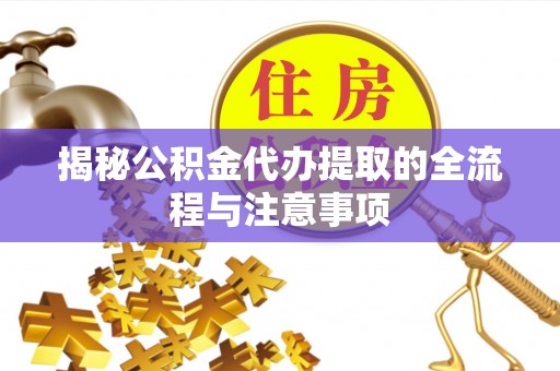 金安揭秘公积金代办提取的全流程与注意事项