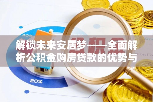 金安解锁未来安居梦——全面解析公积金购房贷款的优势与策略
