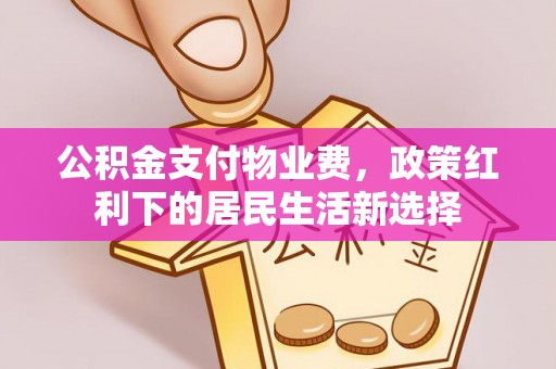 金安公积金支付物业费，政策红利下的居民生活新选择