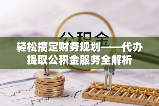 金安轻松搞定财务规划——代办提取公积金服务全解析