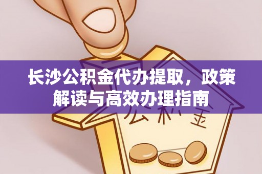 金安长沙公积金代办提取，政策解读与高效办理指南