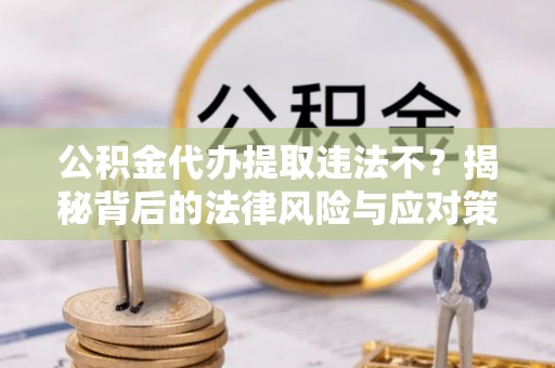 金安公积金代办提取违法不？揭秘背后的法律风险与应对策略