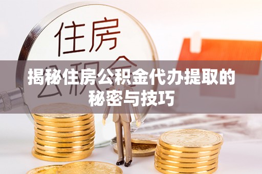 金安揭秘住房公积金代办提取的秘密与技巧