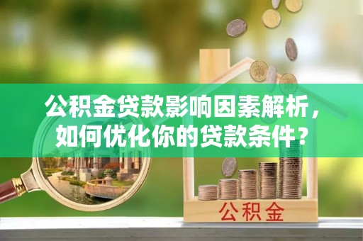 金安公积金贷款影响因素解析，如何优化你的贷款条件？