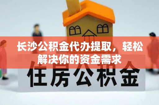 金安长沙公积金代办提取，轻松解决你的资金需求