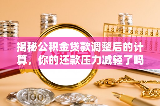 金安揭秘公积金贷款调整后的计算，你的还款压力减轻了吗？