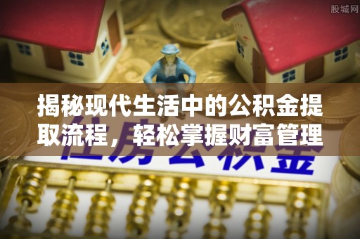 金安揭秘现代生活中的公积金提取流程，轻松掌握财富管理新技能
