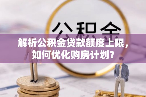 金安解析公积金贷款额度上限，如何优化购房计划？