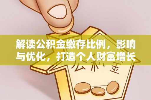 金安解读公积金缴存比例，影响与优化，打造个人财富增长新引擎