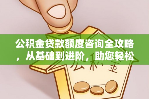 金安公积金贷款额度咨询全攻略，从基础到进阶，助您轻松掌握关键要点