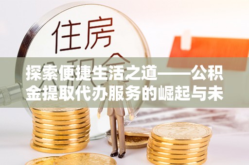 金安探索便捷生活之道——公积金提取代办服务的崛起与未来