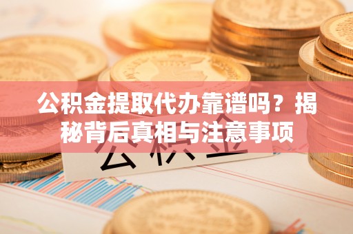 金安公积金提取代办靠谱吗？揭秘背后真相与注意事项