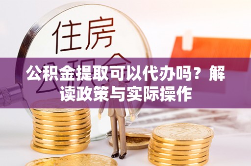 金安公积金提取可以代办吗？解读政策与实际操作