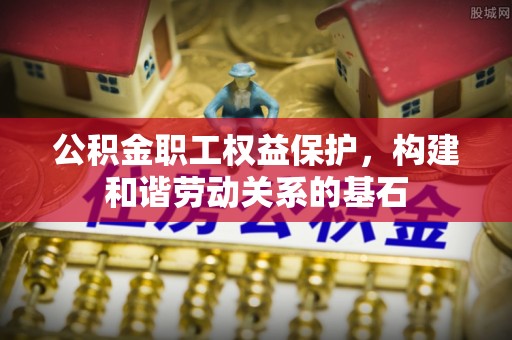 金安公积金职工权益保护，构建和谐劳动关系的基石
