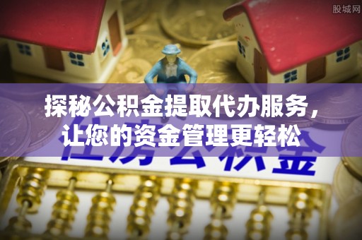 金安探秘公积金提取代办服务，让您的资金管理更轻松