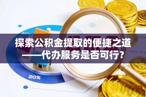 金安探索公积金提取的便捷之道——代办服务是否可行？