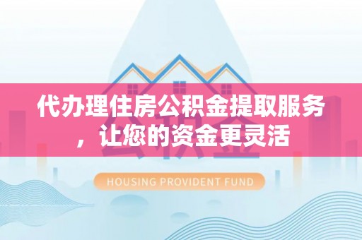 金安代办理住房公积金提取服务，让您的资金更灵活