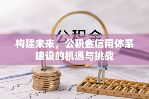 金安构建未来，公积金信用体系建设的机遇与挑战