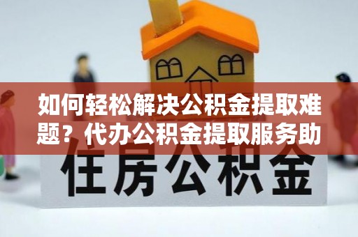 金安如何轻松解决公积金提取难题？代办公积金提取服务助您一臂之力