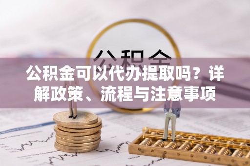 金安公积金可以代办提取吗？详解政策、流程与注意事项
