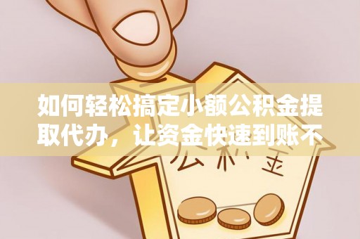 金安如何轻松搞定小额公积金提取代办，让资金快速到账不是梦