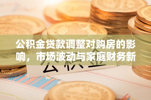 金安公积金贷款调整对购房的影响，市场波动与家庭财务新趋势