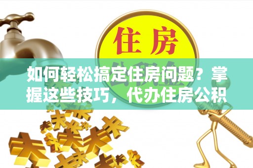 金安如何轻松搞定住房问题？掌握这些技巧，代办住房公积金提取不再难