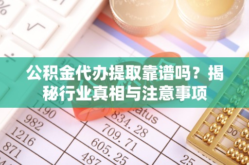金安公积金代办提取靠谱吗？揭秘行业真相与注意事项