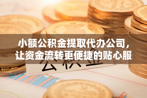 金安小额公积金提取代办公司，让资金流转更便捷的贴心服务