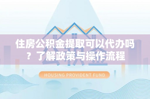 金安住房公积金提取可以代办吗？了解政策与操作流程