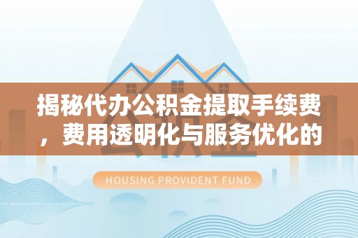 金安揭秘代办公积金提取手续费，费用透明化与服务优化的关键