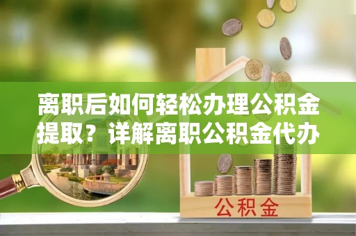 金安离职后如何轻松办理公积金提取？详解离职公积金代办提取流程