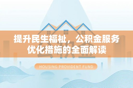 金安提升民生福祉，公积金服务优化措施的全面解读