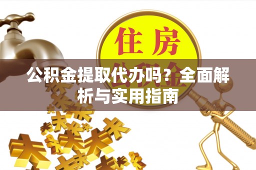 金安公积金提取代办吗？全面解析与实用指南