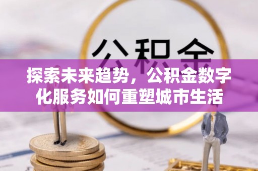 金安探索未来趋势，公积金数字化服务如何重塑城市生活